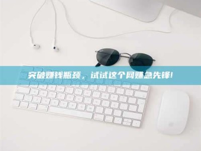 马鞍山突破赚钱瓶颈，试试这个网赚急先锋!