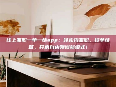 马鞍山线上兼职一单一结app：轻松找兼职，按单结算，开启自由赚钱新模式！