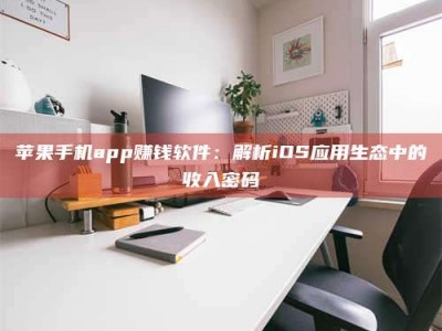 马鞍山苹果手机app赚钱软件：解析iOS应用生态中的收入密码