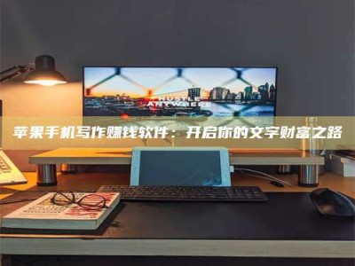 马鞍山苹果手机写作赚钱软件：开启你的文字财富之路