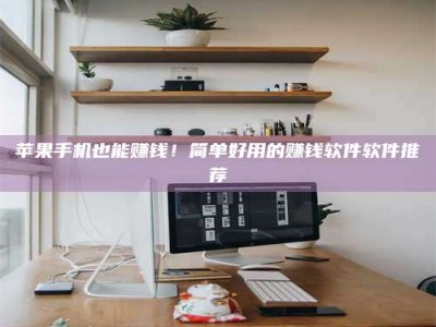 马鞍山苹果手机也能赚钱！简单好用的赚钱软件软件推荐