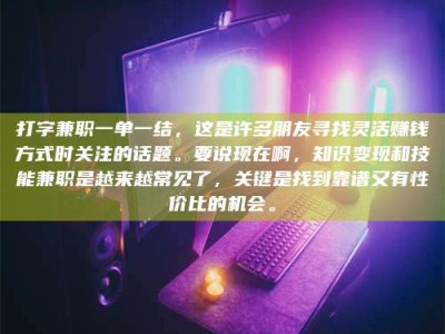 马鞍山打字兼职一单一结，这是许多朋友寻找灵活赚钱方式时关注的话题。要说现在啊，知识变现和技能兼职是越来越常见了，关键是找到靠谱又有性价比的机会。