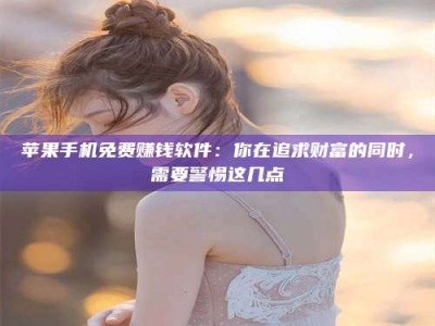 马鞍山苹果手机免费赚钱软件：你在追求财富的同时，需要警惕这几点