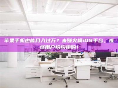 马鞍山苹果手机也能月入过万？米赚火爆iOS平台，难怪用户纷纷抢购！