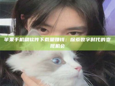 马鞍山苹果手机刷软件下载量赚钱：探索数字时代的变现机会