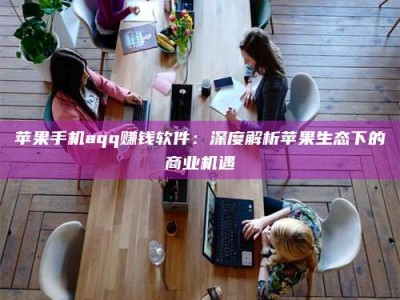 马鞍山苹果手机aqq赚钱软件：深度解析苹果生态下的商业机遇