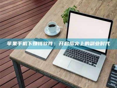 马鞍山苹果手机下赚钱软件：开启指尖上的副业时代